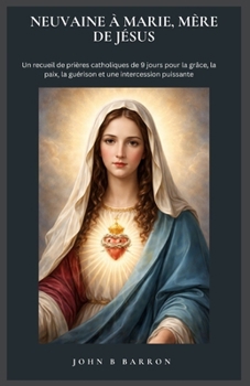NEUVAINE À MARIE, MÈRE DE JÉSUS: Un recueil de prières catholiques de 9 jours pour la grâce, la paix, la guérison et une intercession puissante. (French Edition)