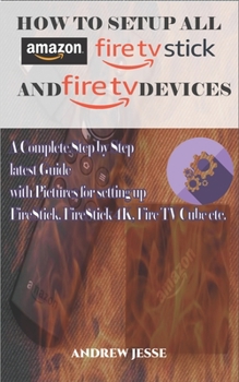 Paperback How to Setup All Amazon Fire Stick and Fire TV Devices: A Complete Step by Step latest Guide with Pictures for setting up FireStick, FireStick 4K, Fir Book