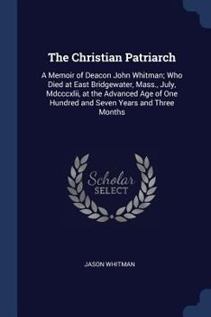 Paperback The Christian Patriarch: A Memoir of Deacon John Whitman; Who Died at East Bridgewater, Mass., July, Mdcccxlii, at the Advanced Age of One Hund Book