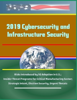 Paperback 2019 Cybersecurity and Infrastructure Security: Risks Introduced by 5G Adoption in U.S.; Insider Threat Programs for Critical Manufacturing Sector; St Book