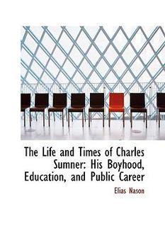 The Life and Times of Charles Sumner : His Boyhood, Education, and Public Career