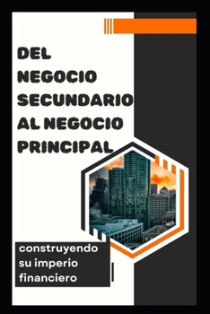 Del negocio secundario al negocio principal: construyendo su imperio financiero (Spanish Edition)