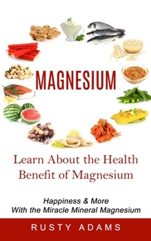 Paperback Magnesium: Learn About the Health Benefit of Magnesium (Happiness & More With the Miracle Mineral Magnesium) Book