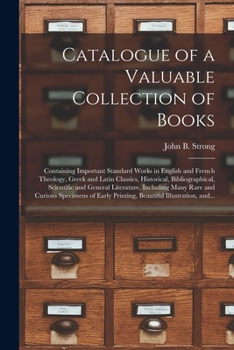 Catalogue of a Valuable Collection of Books [microform]: Containing Important Standard Works in English and French Theology, Greek and Latin Classics, ... Including Many Rare and Curious...