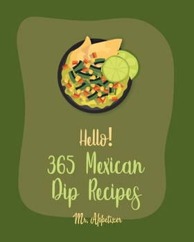 Paperback Hello! 365 Mexican Dip Recipes: Best Mexican Dip Cookbook Ever For Beginners [Book 1] Book