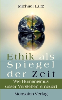 Ethik als Spiegel der Zeit: Wie Humanismus unser Verstehen erneuert (German Edition)