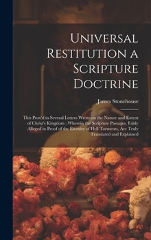 Hardcover Universal Restitution a Scripture Doctrine: This Prov'd in Several Letters Wrote on the Nature and Extent of Christ's Kingdom; Wherein the Scripture P Book