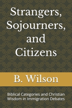 Strangers, Sojourners, and Citizens: Biblical Categories and Christian Wisdom in Immigration Debates