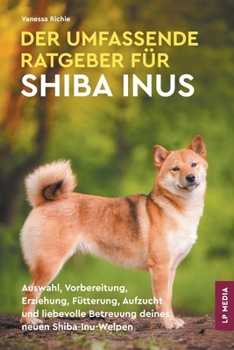 Paperback Der Umfassende Ratgeber Für Shiba Inus: Auswahl, Vorbereitung, Erziehung, Fütterung, Aufzucht und liebevolle Betreuung deines neuen Shiba-Inu-Welpen [German] Book