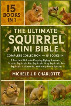 THE ULTIMATE SQUIRREL MINI BIBLE: COMPLETE COLLECTION — 15 BOOKS IN 1: A Practical Guide to Keeping Flying Squirrels, Ground Squirrels, Red Squirrels, ... Squirrels, Chipmunks, and Many More Species
