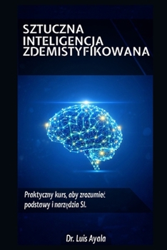 SZTUCZNA INTELIGENCJA BEZ TAJEMNIC: Praktyczny kurs opanowania narzedzi, które zmieniaja swiat