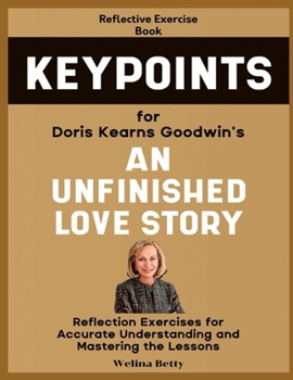 Reflective Exercise Book (Keypoints) for Doris Kearns Goodwin's An Unfinished Love Story: Reflection Exercises for Accurate Understanding and Mastering the Lessons