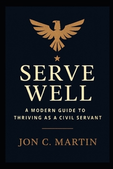 Serve Well: A Modern Guide to Thriving as a Civil Servant: A Leadership and Communication Playbook for Public Service