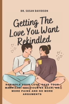 Paperback Getting the Love You Want, Rekindled: Rekindle The Love, Save Your Marriage, Get Your Ex Back, No More Pains And No More Arguments Book