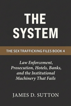 The System: Law Enforcement, Prosecution, Hotels, Banks, and the Institutional Machinery That Fails (The Sex Trafficking Files)