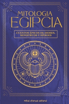 MITOLOGÍA EGIPCIA: Cuentos épicos de dioses, monstruos y héroes: Descubre los mitos y leyendas del Antiguo Egipto: relatos sagrados de Ra, Isis, Osiris, Anubis y los héroes del Nilo (Mitos Eternos)