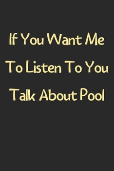 Paperback If You Want Me To Listen To You Talk About Pool: Lined Journal, 120 Pages, 6 x 9, Funny Pool Gift Idea, Black Matte Finish (If You Want Me To Listen T Book