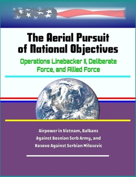 Paperback The Aerial Pursuit of National Objectives: Operations Linebacker II, Deliberate Force, and Allied Force - Airpower in Vietnam, Balkans Against Bosnian Book