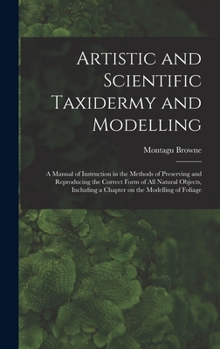 Hardcover Artistic and Scientific Taxidermy and Modelling; a Manual of Instruction in the Methods of Preserving and Reproducing the Correct Form of all Natural Book