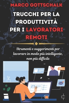 Trucchi Per la Produttività per i Lavoratori Remoti: Strumenti E Suggerimenti Per Lavorare In Modo Più Intelligente, Non Più Difficile (Italian Edition)