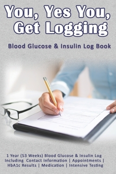 You, Yes You, Get Logging: Blood Glucose & Insulin Log Book: 1 Year (53 Weeks) Blood Glucose & Insulin Log Including Contact Information - Appointments - HbA1c Results - Medication - Intensive Testing