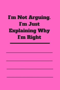 I'm Not Arguing. I'm Just Explaining Why I'm Right: 120 pages notebook with glossy cover .cream paper .different designs with different colors