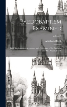 Hardcover Paedobaptism Examined: With Replies to the Arguments and Objections of Dr. Williams and Mr. Peter Edwards; Volume 3 Book