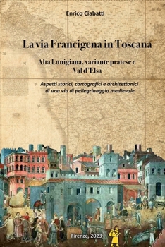 La via Francigena in Toscana (Alta Lunigiana, variante pratese e Val d'Elsa): Aspetti storici, cartografici e architettonici di una via di pellegrinag