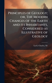 Principles of Geology; or, The Modern Changes of the Earth and its Inhabitants, Considered as Illustrative of Geology