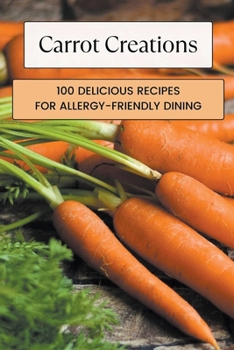 Carrot Creations: 100 Delicious Recipes for Allergy-Friendly Dining