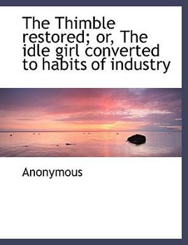 Paperback The Thimble Restored; Or, the Idle Girl Converted to Habits of Industry Book