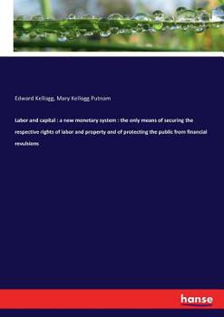 Paperback Labor and capital: a new monetary system: the only means of securing the respective rights of labor and property and of protecting the public from fin Book