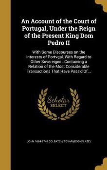 Hardcover An Account of the Court of Portugal, Under the Reign of the Present King Dom Pedro II: With Some Discourses on the Interests of Portvgal, With Regard Book