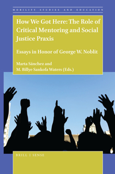 How We Got Here: The Role of Critical Mentoring and Social Justice Praxis Essays in Honor of George W. Noblit (Mobility Studies and Education)