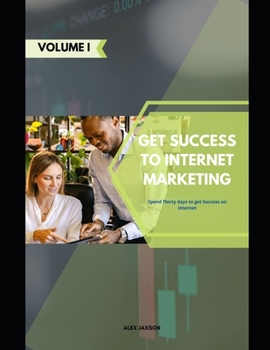 Get Success To Internet Marketing: Spend Thirty Days to be Successful on the Internet