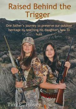 Paperback Raised Behind the Trigger: One father's journey to preserve our outdoor heritage by teaching his daughters how to hunt Book