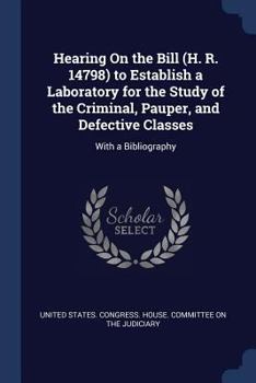 Paperback Hearing On the Bill (H. R. 14798) to Establish a Laboratory for the Study of the Criminal, Pauper, and Defective Classes: With a Bibliography Book