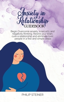 Hardcover Anxiety In Relationship Guidebook: Begin Overcome anxiety, insecuirty and negativity thinking. Rewire your brain, cure a relationship and eliminate to Book