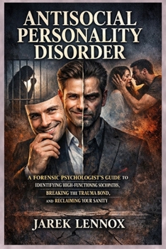 ANTISOCIAL PERSONALITY DISORDER: A Forensic Psychologist’s Guide to Identifying High-Functioning Sociopaths, Breaking the Trauma Bond, and Reclaiming Your Sanity