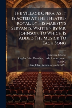 The Village Opera. As It Is Acted At The Theatre-royal, By His Majesty's Servants. Written By Mr. Johnson. To Which Is Added The Musick To Each Song