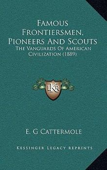 Famous Frontiersmen, Pioneers and Scouts: The Vanguards of American Civilization