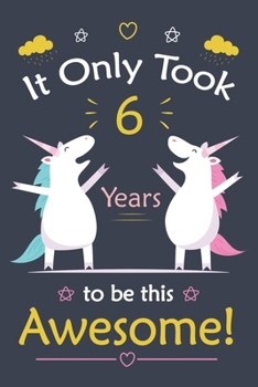 It only Took 6 Years To Be This Awesome!: Unicorn Journal Notebook for Girls /  6 Year Old Birthday Gift for Girls