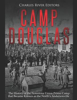 Camp Douglas: The History of the Notorious Union Prison Camp that Became Known as the North’s Andersonville