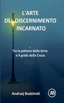 L'ARTE DEL DISCERNIMENTO INCARNATO. Tra la polvere della terra e il grido della Croce (Italian Edition)