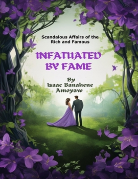 Infatuated By Fame: Scandalous Affairs of the Rich and Famous