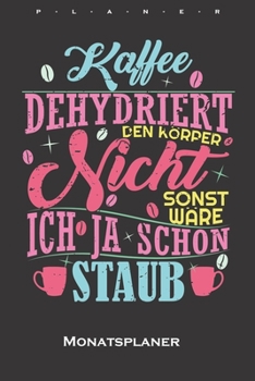 „Kaffee dehydriert den Körper nicht, sonst wäre ich ja schon Staub“ Monatsplaner: Monatsübersicht (Termine, Ziele, Notizen, Wochenplan) für Kaffeeliebhaber (German Edition)