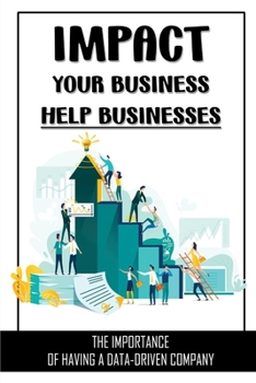Paperback Impact Your Business Help Businesses: The Importance Of Having A Data-Driven Company: Four Strategies To Capture And Create Value From Big Data Book