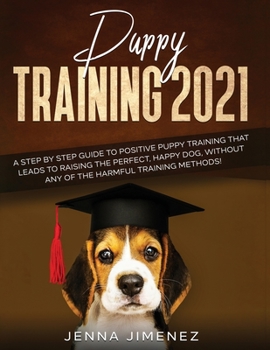 Paperback Puppy Training 2021: A Step By Step Guide to Positive Puppy Training That Leads to Raising the Perfect, Happy Dog, Without Any of the Harmful Training Book