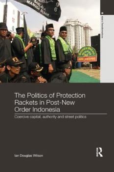 Paperback The Politics of Protection Rackets in Post-New Order Indonesia: Coercive Capital, Authority and Street Politics Book