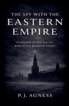 The Spy With the Eastern Empire: Vladimir Putin and the Rise of the Russian State (Covert Legends)